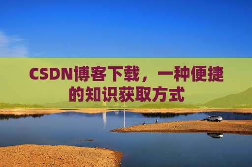 CSDN博客下载,一种便捷的知识获取方式 CSDN博客下载,一种便捷的知识获取方式